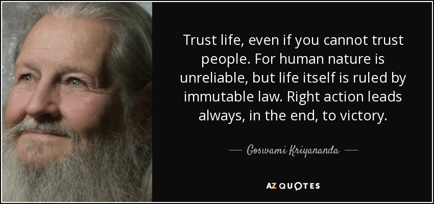 Trust life, even if you cannot trust people. For human nature is unreliable, but life itself is ruled by immutable law. Right action leads always, in the end, to victory. - Goswami Kriyananda
