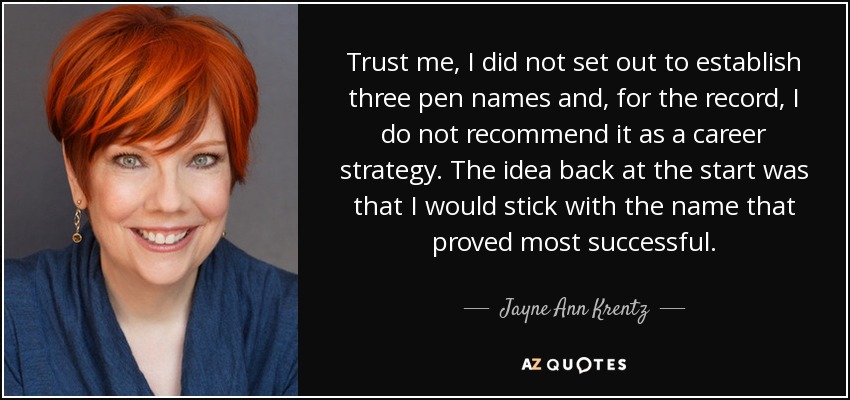 Trust me, I did not set out to establish three pen names and, for the record, I do not recommend it as a career strategy. The idea back at the start was that I would stick with the name that proved most successful. - Jayne Ann Krentz