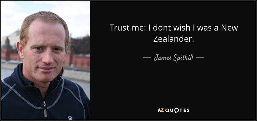 Trust me: I dont wish I was a New Zealander. - James Spithill