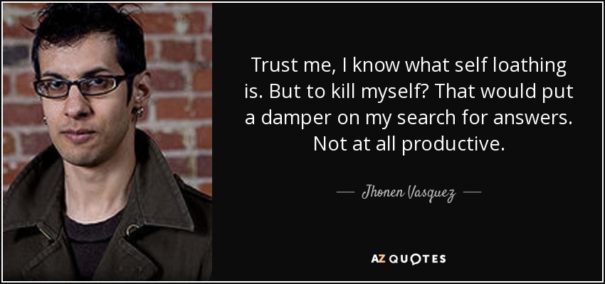 Trust me, I know what self loathing is. But to kill myself? That would put a damper on my search for answers. Not at all productive. - Jhonen Vasquez