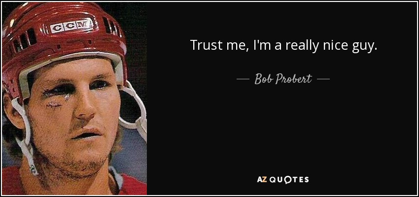 Trust me, I'm a really nice guy. - Bob Probert