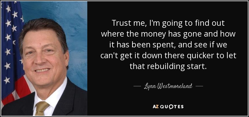 Trust me, I'm going to find out where the money has gone and how it has been spent, and see if we can't get it down there quicker to let that rebuilding start. - Lynn Westmoreland