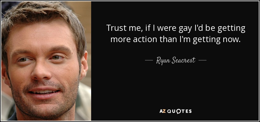Trust me, if I were gay I'd be getting more action than I'm getting now. - Ryan Seacrest