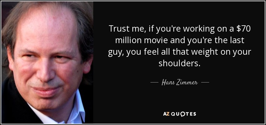 Trust me, if you're working on a $70 million movie and you're the last guy, you feel all that weight on your shoulders. - Hans Zimmer