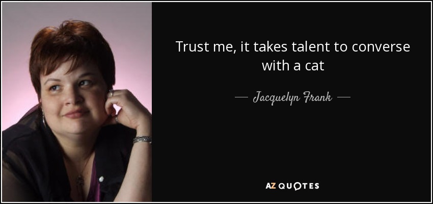 Trust me, it takes talent to converse with a cat - Jacquelyn Frank