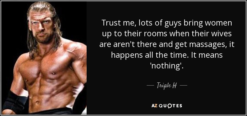 Trust me, lots of guys bring women up to their rooms when their wives are aren't there and get massages, it happens all the time. It means 'nothing'. - Triple H