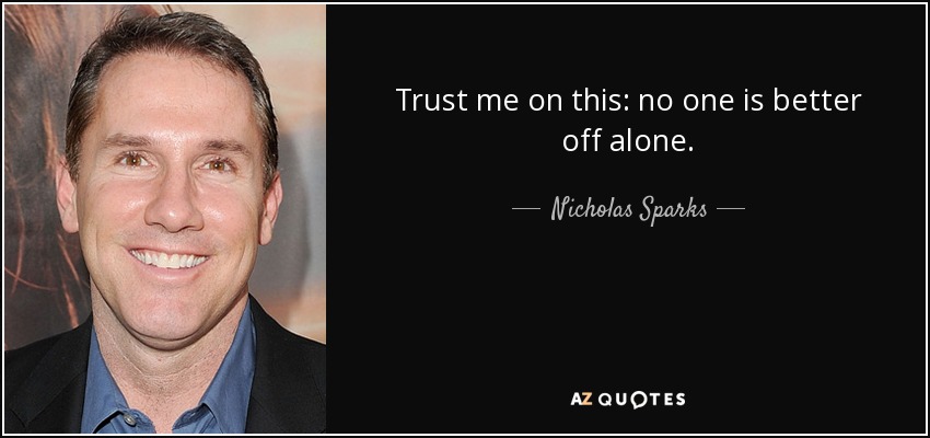 Trust me on this: no one is better off alone. - Nicholas Sparks