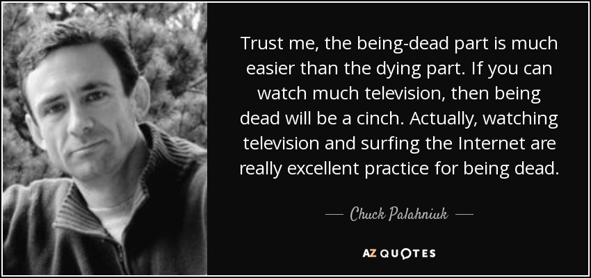 Trust me, the being-dead part is much easier than the dying part. If you can watch much television, then being dead will be a cinch. Actually, watching television and surfing the Internet are really excellent practice for being dead. - Chuck Palahniuk