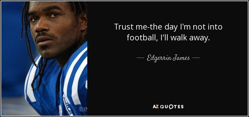 Trust me-the day I'm not into football, I'll walk away. - Edgerrin James