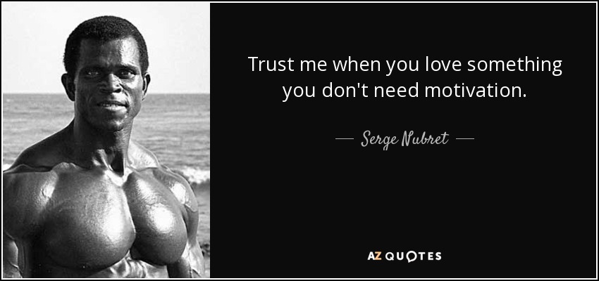 Trust me when you love something you don't need motivation. - Serge Nubret