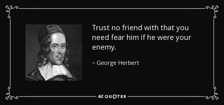 Trust no friend with that you need fear him if he were your enemy. - George Herbert