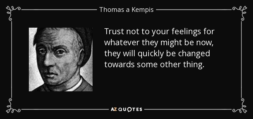 Trust not to your feelings for whatever they might be now, they will quickly be changed towards some other thing. - Thomas a Kempis