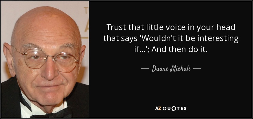 Trust that little voice in your head that says 'Wouldn't it be interesting if...'; And then do it. - Duane Michals