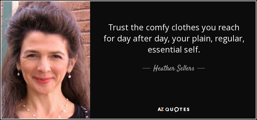 Trust the comfy clothes you reach for day after day, your plain, regular, essential self. - Heather Sellers