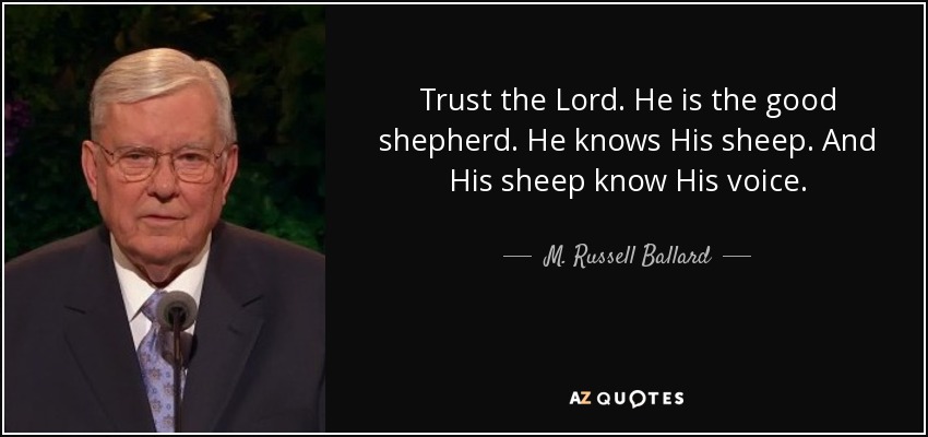 Trust the Lord. He is the good shepherd. He knows His sheep. And His sheep know His voice. - M. Russell Ballard