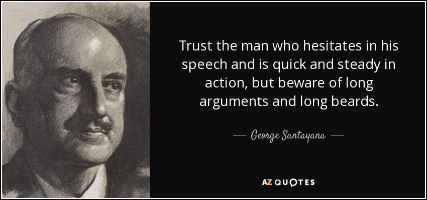 Trust the man who hesitates in his speech and is quick and steady in action, but beware of long arguments and long beards. - George Santayana