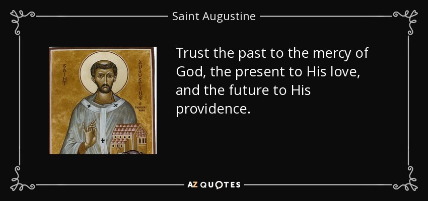 Trust the past to the mercy of God, the present to His love, and the future to His providence. - Saint Augustine
