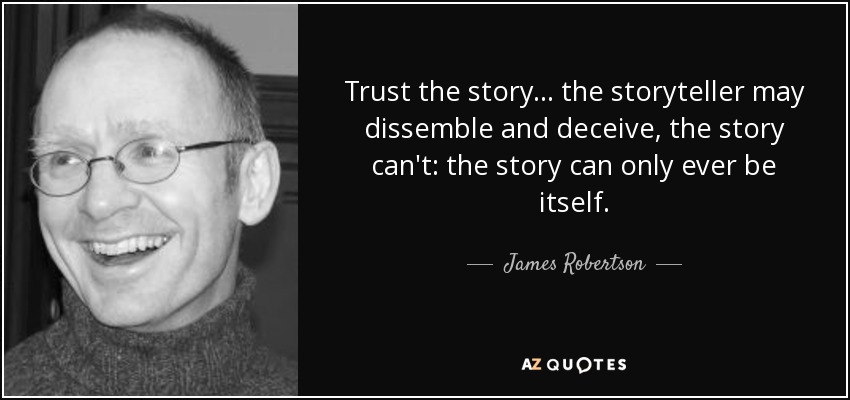 Trust the story ... the storyteller may dissemble and deceive, the story can't: the story can only ever be itself. - James Robertson