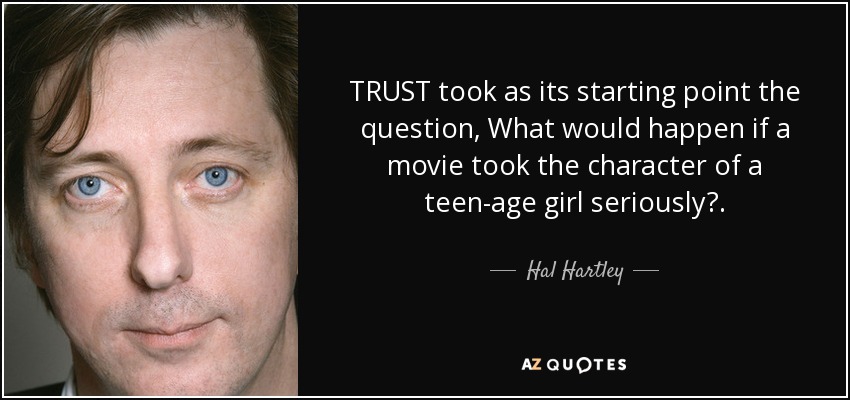 TRUST took as its starting point the question, What would happen if a movie took the character of a teen-age girl seriously?. - Hal Hartley