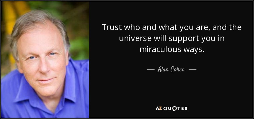 Trust who and what you are, and the universe will support you in miraculous ways. - Alan Cohen