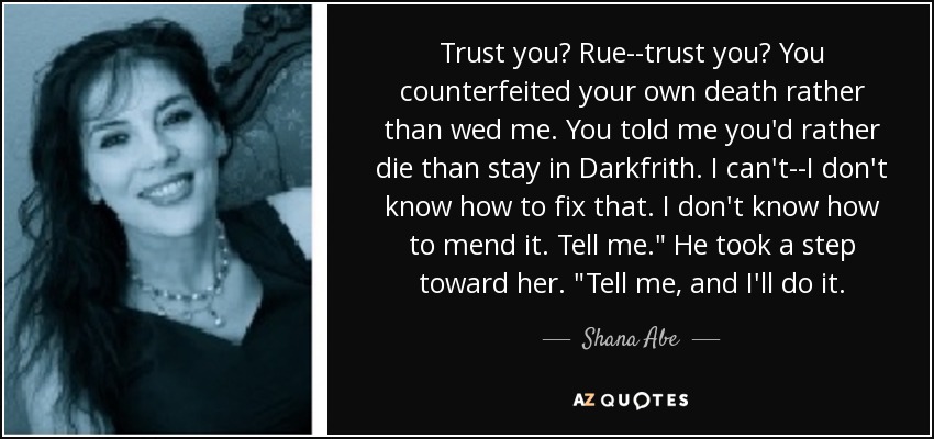 Trust you? Rue--trust you? You counterfeited your own death rather than wed me. You told me you'd rather die than stay in Darkfrith. I can't--I don't know how to fix that. I don't know how to mend it. Tell me.