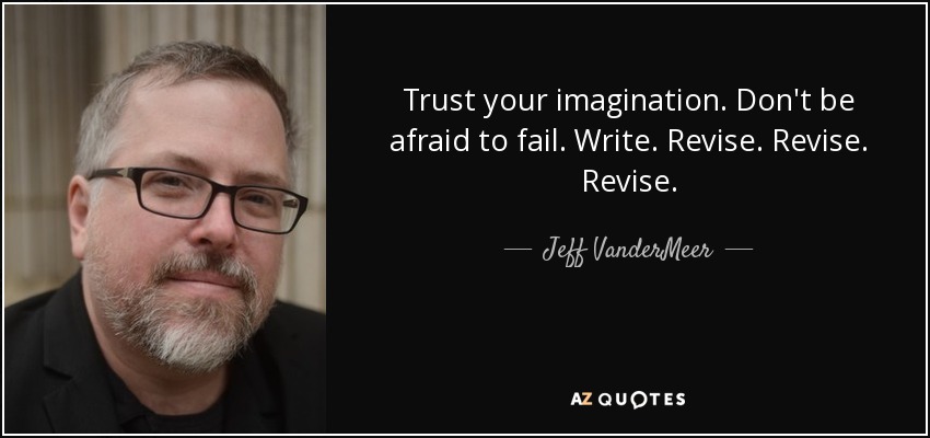 Trust your imagination. Don't be afraid to fail. Write. Revise. Revise. Revise. - Jeff VanderMeer