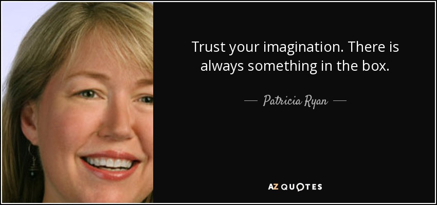 Trust your imagination. There is always something in the box. - Patricia Ryan