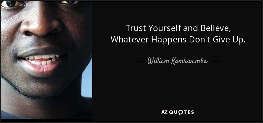 Trust Yourself and Believe, Whatever Happens Don't Give Up. - William Kamkwamba
