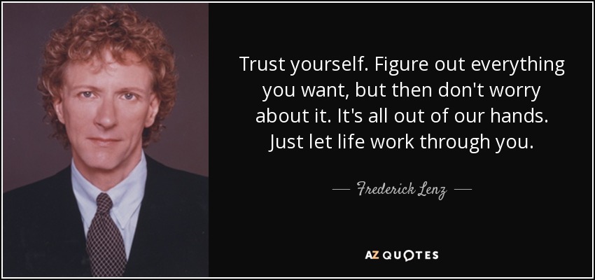Trust yourself. Figure out everything you want, but then don't worry about it. It's all out of our hands. Just let life work through you . - Frederick Lenz