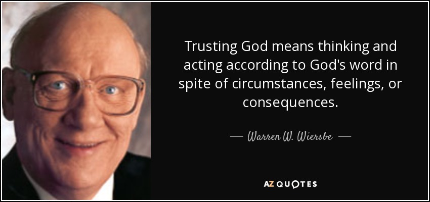 Trusting God means thinking and acting according to God's word in spite of circumstances, feelings, or consequences. - Warren W. Wiersbe