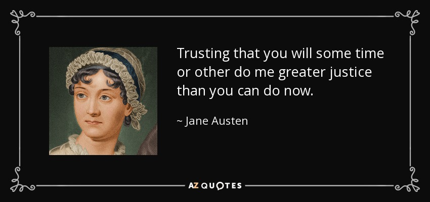 Trusting that you will some time or other do me greater justice than you can do now. - Jane Austen