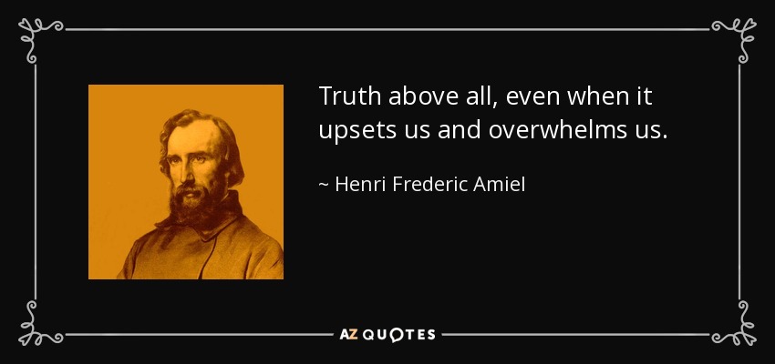Truth above all, even when it upsets us and overwhelms us. - Henri Frederic Amiel