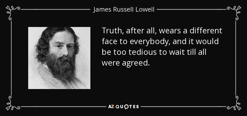 Truth, after all, wears a different face to everybody, and it would be too tedious to wait till all were agreed. - James Russell Lowell
