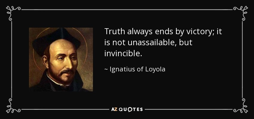 Truth always ends by victory; it is not unassailable, but invincible. - Ignatius of Loyola