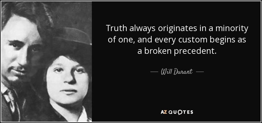 Truth always originates in a minority of one, and every custom begins as a broken precedent. - Will Durant