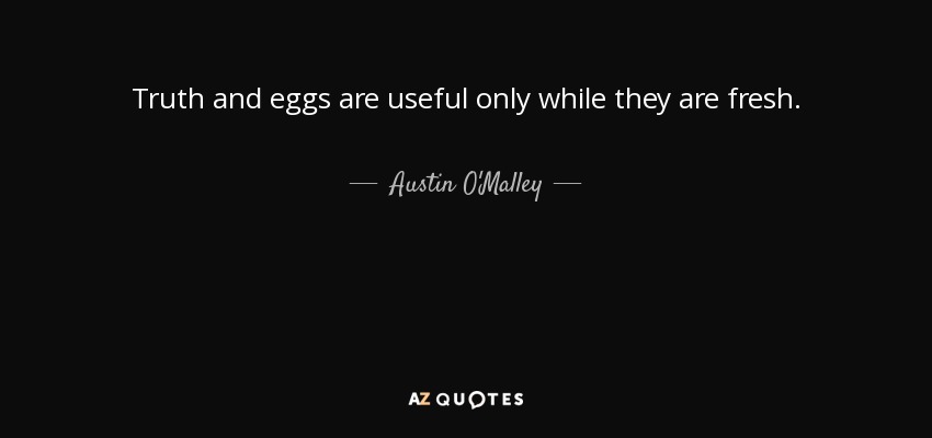 Truth and eggs are useful only while they are fresh. - Austin O'Malley