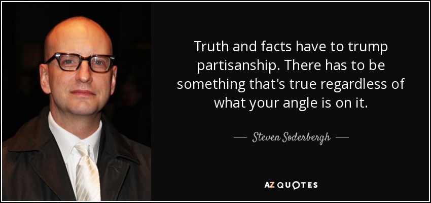 Truth and facts have to trump partisanship. There has to be something that's true regardless of what your angle is on it. - Steven Soderbergh