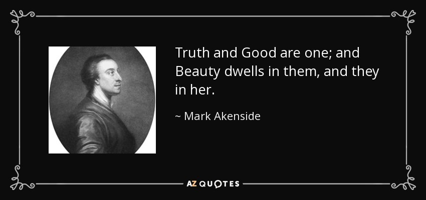 Truth and Good are one; and Beauty dwells in them, and they in her. - Mark Akenside