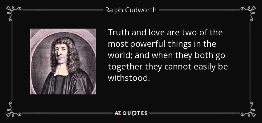 Truth and love are two of the most powerful things in the world; and when they both go together they cannot easily be withstood. - Ralph Cudworth