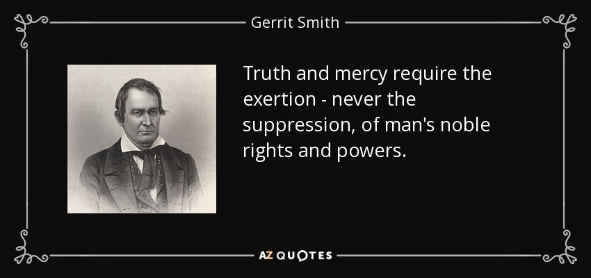 Truth and mercy require the exertion - never the suppression, of man's noble rights and powers. - Gerrit Smith