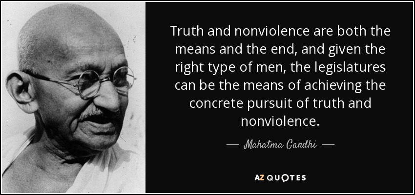 Truth and nonviolence are both the means and the end, and given the right type of men, the legislatures can be the means of achieving the concrete pursuit of truth and nonviolence. - Mahatma Gandhi