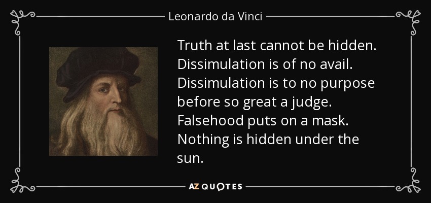 Truth at last cannot be hidden. Dissimulation is of no avail. Dissimulation is to no purpose before so great a judge. Falsehood puts on a mask. Nothing is hidden under the sun. - Leonardo da Vinci