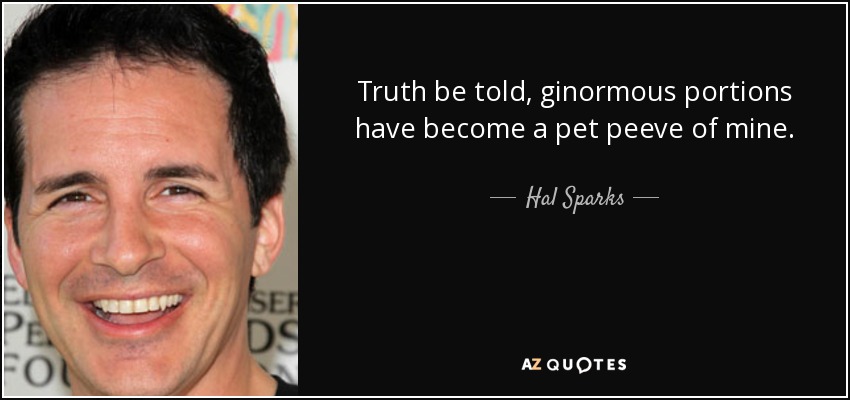 Truth be told, ginormous portions have become a pet peeve of mine. - Hal Sparks