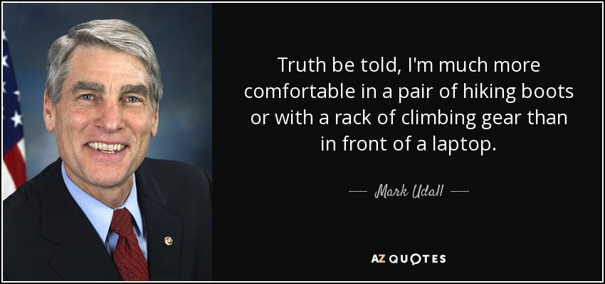 Truth be told, I'm much more comfortable in a pair of hiking boots or with a rack of climbing gear than in front of a laptop. - Mark Udall