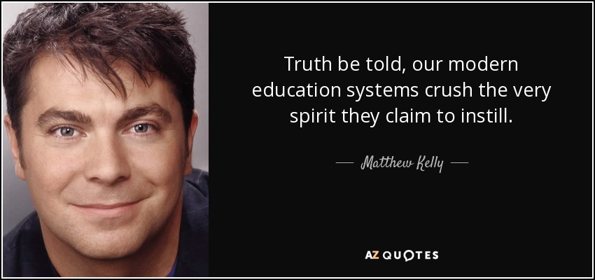 Truth be told, our modern education systems crush the very spirit they claim to instill. - Matthew Kelly