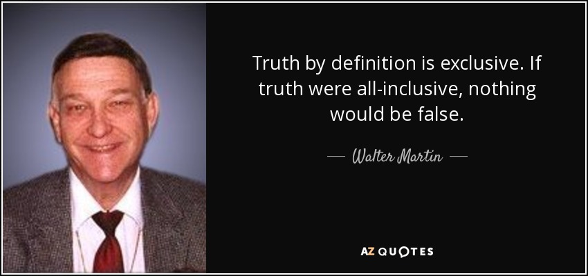 Truth by definition is exclusive. If truth were all-inclusive, nothing would be false. - Walter Martin