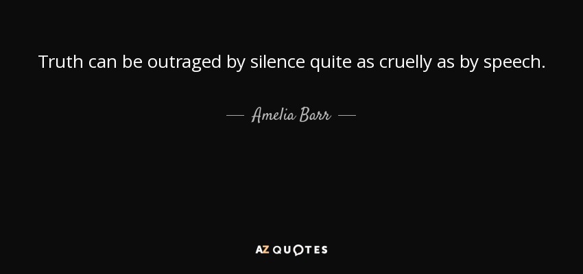 Truth can be outraged by silence quite as cruelly as by speech. - Amelia Barr