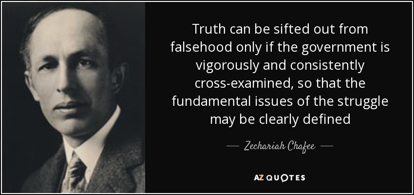 Truth can be sifted out from falsehood only if the government is vigorously and consistently cross-examined, so that the fundamental issues of the struggle may be clearly defined - Zechariah Chafee