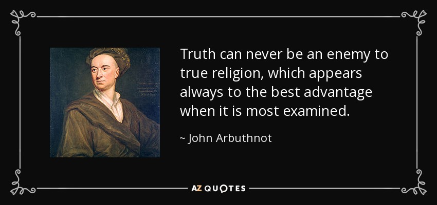 Truth can never be an enemy to true religion, which appears always to the best advantage when it is most examined. - John Arbuthnot
