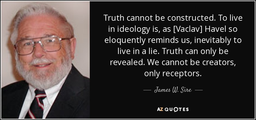 Truth cannot be constructed. To live in ideology is, as [Vaclav] Havel so eloquently reminds us, inevitably to live in a lie. Truth can only be revealed. We cannot be creators, only receptors. - James W. Sire